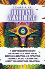 Third Eye Awakening: A Comprehensive Guide to Unlocking Your Inner Vision, Enhancing Intuition, and Activating the Pineal Gland for Spiritual Insight and Heightened Perception