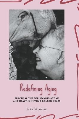 Redefining Aging - Practical Tips for Staying Active and Healthy in Your Golden Years - Patrick Johnson - cover