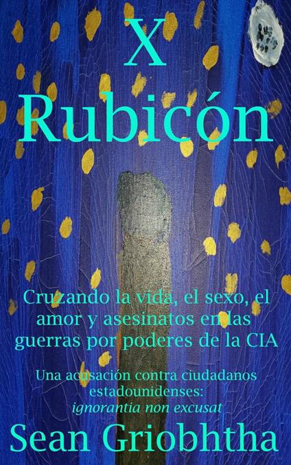 X Rubicón: Cruzando la vida, el sexo, el amor y asesinatos en las guerras por poderes de la CIA: Una acusación contra ciudadanos estadounidenses: ignorantia non excusat