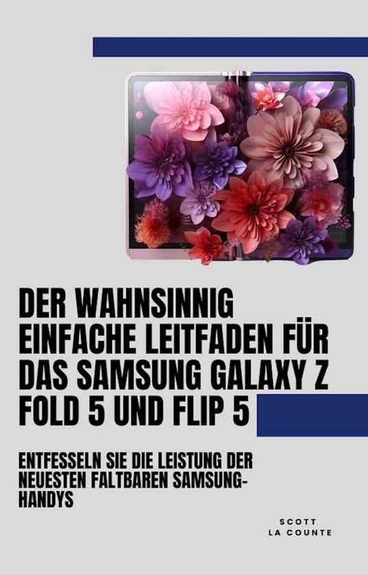 Der Wahnsinnig Einfache Leitfaden Für Das Samsung Galaxy Z Fold 5 Und Flip 5: Entfesseln Sie Die Leistung Der Neuesten Faltbaren Samsung-handys