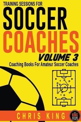 Training Sessions For Soccer Coaches Volume 3 - Chris King - cover