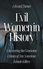 Evil Women in History: Uncovering the Gruesome Crimes of Ten Notorious Female Killers