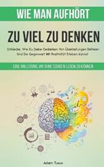 Wie Man Aufhört, Zu Viel Zu Denken: Eine Anleitung, Um Ohne Sorgen Leben Zu Können. Entdecke, Wie Du Deine Gedanken Von Überlastungen Befreien Und Die Gegenwart Mit Positivität Erleben Kannst