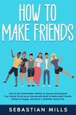 How to Make Friends: How to Be Comfortable Talking To Anyone and Expand Your Social Circle as an Introverted Adult to Make Real Friends, Influence People, and Have a Healthier Social Life.