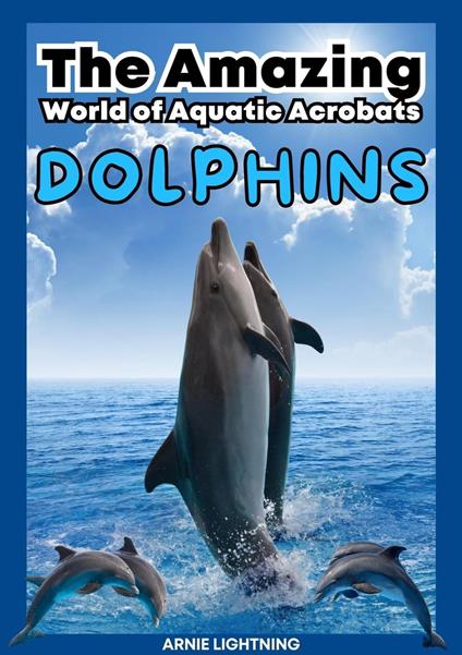 Dolphins: The Amazing World of Aquatic Acrobats - Arnie Lightning - ebook