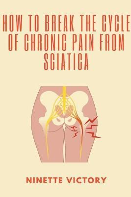 How to Break the Cycle of Chronic Pain from Sciatica - Ninette Victory - cover