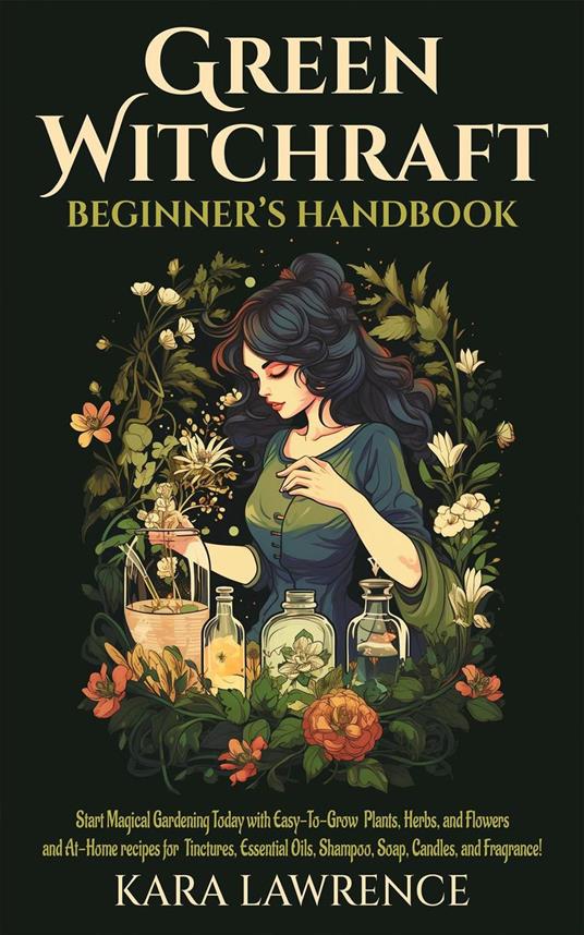 Green Witchcraft Beginners Handbook Start Magical Gardening Today with Easy-To-Grow Plants, Herbs, and Flowers and At-Home recipes for Tinctures, Essential Oils, Shampoo, Soap, Candles, and Fragrance!