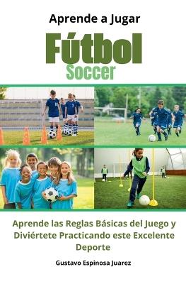 Aprende a Jugar Fútbol Soccer Aprende las Reglas Básicas del Juego y Diviértete Practicando este Excelente Deporte - Gustavo Espinosa Juarez - cover