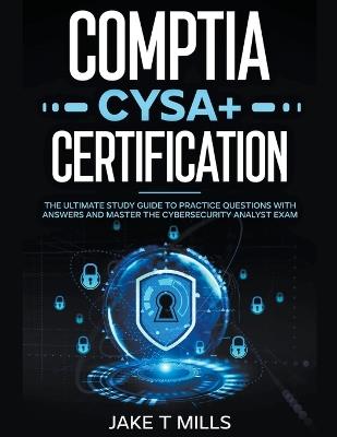 CompTIA CySA+ Certification The Ultimate Study Guide to Practice Questions With Answers and Master the Cybersecurity Analyst Exam - Jake T Mills - cover