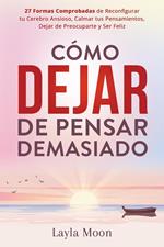 Cómo Dejar de Pensar Demasiado: 27 Formas Comprobadas de Reconfigurar tu Cerebro Ansioso, Calmar tus Pensamientos, Dejar de Preocuparte y Ser Feliz