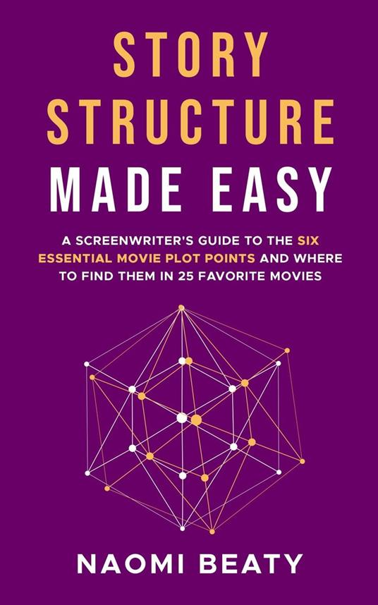 Story Structure Made Easy: A Screenwriter’s Guide to the Six Essential Movie Plot Points and Where to Find Them in 25 Favorite Movies