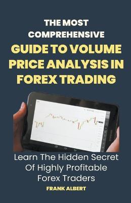 The Most Comprehensive Guide To Volume Price Analysis In Forex Trading: Learn The Hidden Secret Of Highly Profitable Forex Traders - Frank Albert - cover