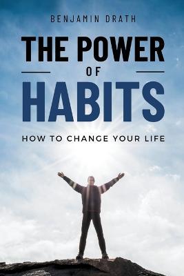 The Power Of Habits: How To Change Your Life - Benjamin Drath - cover