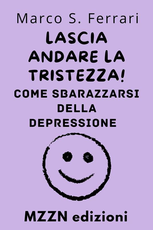 Lascia Andare La Tristezza! : Come Sbarazzarsi Della Depressione - MZZN Edizioni - ebook