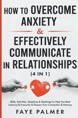 How To Overcome Anxiety & Effectively Communicate In Relationships: Skills, Activities, Questions & Teachings To Help You Beat Jealousy & Insecurity & Deepen Your Connection & Intimacy - Faye Palmer - cover