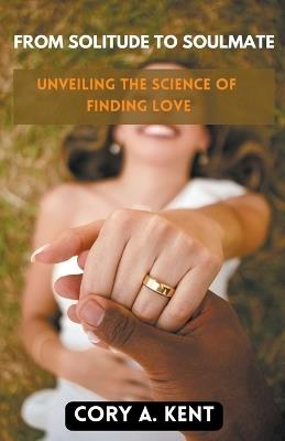 From Solitude to Soulmate: Unveiling the Science of Finding Love - Cory A Kent - cover