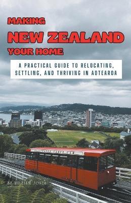 Making New Zealand Your Home: A Practical Guide to Relocating, Settling, and Thriving in Aotearoa - William Jones - cover