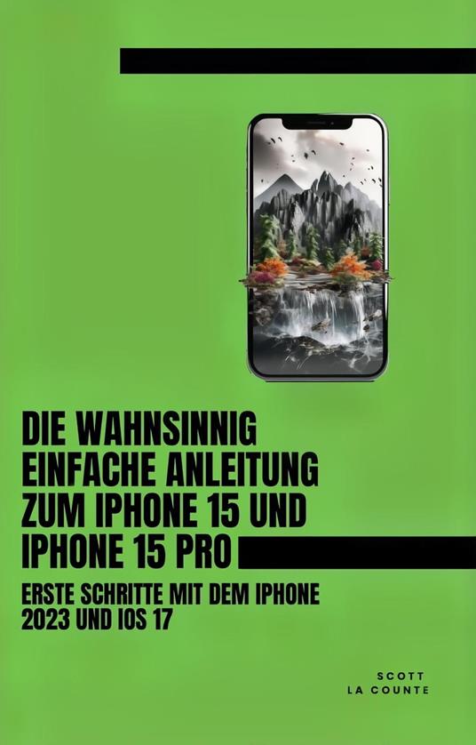 Die Wahnsinnig Einfache Anleitung Zum iPhone 15 Und iPhone 15 Pro: Erste Schritte Mit Dem Iphone 2023 Und iOS 17