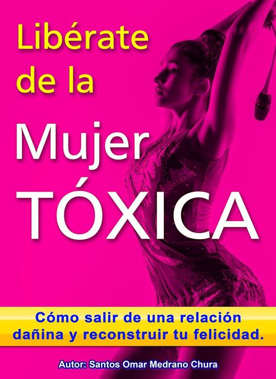 Libérate de la mujer tóxica. Cómo salir de una relación dañina y reconstruir tu felicidad.