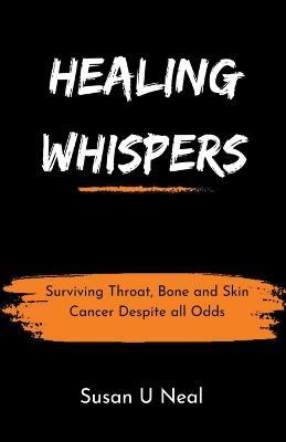 Healing Whispers: Surviving Throat, Bone and Skin Cancer Despite all Odds - Susan U Neal - cover