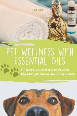 Pet Wellness with Essential Oils A Comprehensive Guide to Natural Remedies for Canine and Feline Health - John Byrne - cover