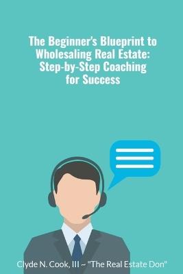 The Beginner's Blueprint to Wholesaling Real Estate: Step-by-Step Coaching for Success - Clyde N III-The Real Estate Don Cook - cover