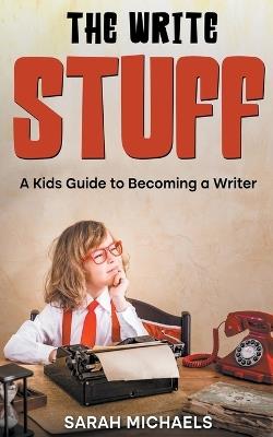 The Write Stuff: A Kids Guide to Becoming a Writer - Sarah Michaels - cover