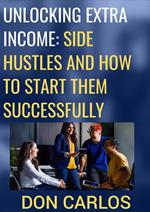 Unlocking Extra Income: Side Hustles and How to Start Them Successfully