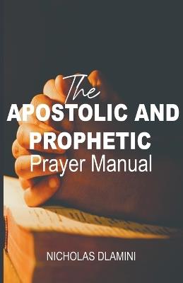 The Apostolic And Prophetic Prayer Manual - Nicholas Dlamini - cover