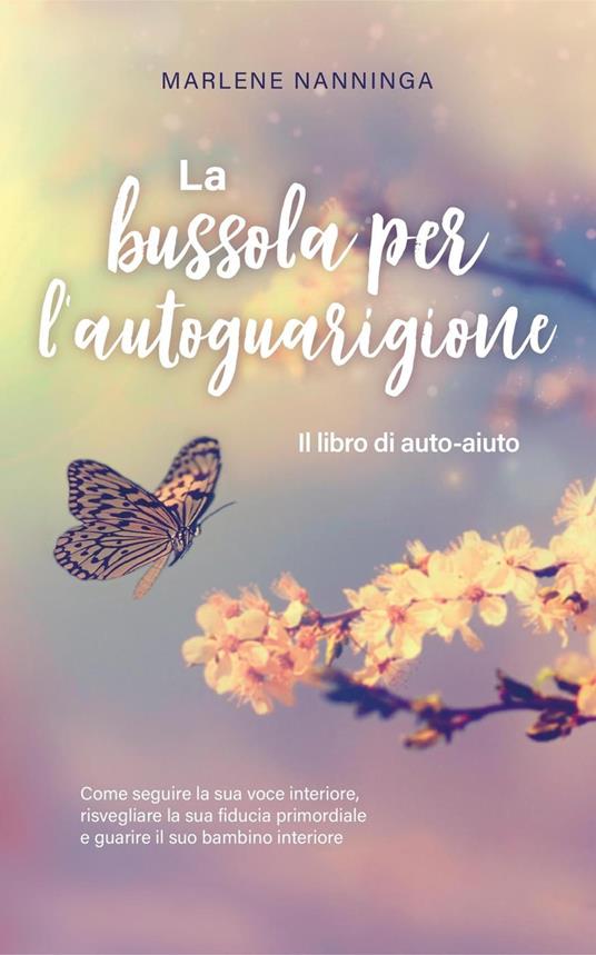 La bussola per l'autoguarigione - Il libro di auto-aiuto: Come seguire la sua voce interiore, risvegliare la sua fiducia primordiale e guarire il suo bambino interiore - Marlene Nanninga - ebook