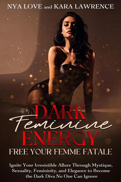 Dark Feminine Energy: Free Your Femme Fatale Ignite Your Irresistible Allure Through Mystique, Sexuality, Femininity, and Elegance to Become the Dark Diva No One Can Ignore