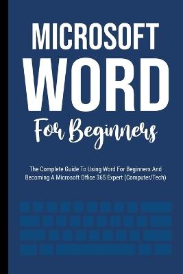 Microsoft Word For Beginners: The Complete Guide To Using Word For All Newbies And Becoming A Microsoft Office 365 Expert (Computer/Tech) - Voltaire Lumiere - cover