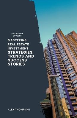 Mastering Real Estate Investment: Strategies, Trends and Success Stories - Alex Thompson - cover