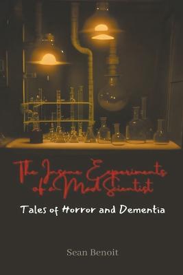 The Insane Experiments of a Mad Scientist: Tales of Horror and Dementia - Sean Benoit - cover