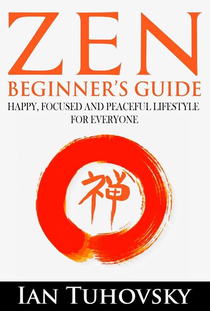 Zen: Beginner's Guide: Happy, Peaceful and Focused Lifestyle for Everyone