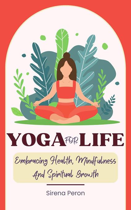 Yoga For Life - Embracing Health, Mindfulness And Spiritual Growth