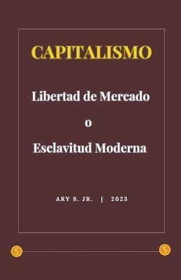 Capitalismo: Libertad de Mercado o Esclavitud Moderna - Ary S - cover