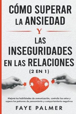 Cómo Superar la Ansiedad y las Inseguridades en las Relaciones: Mejora tus habilidades de comunicación, controla los celos y supera los patrones de pensamiento y comportamiento negativos - Faye Palmer - cover