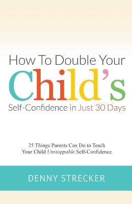 How to Double Your Child's Confidence in Just 30 Days - Denny Strecker - cover