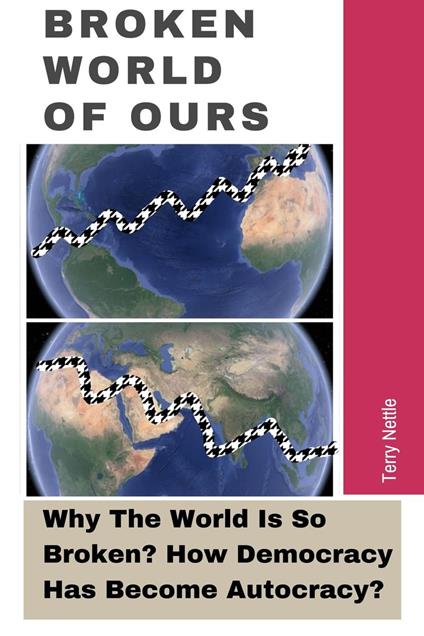 Broken World Of Ours: Why The World Is So Broken? How Democracy Has Become Autocracy?