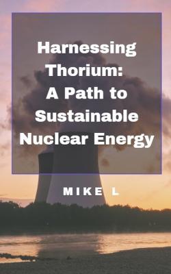 Harnessing Thorium: A Path to Sustainable Nuclear Energy - Mike L - cover