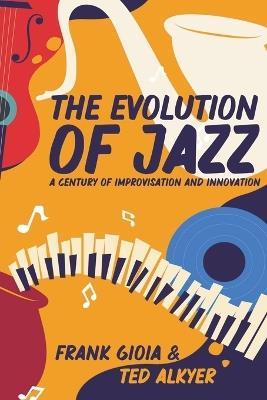 The Evolution of Jazz: A Century of Improvisation and Innovation - Frank Gioia,Ted Alkyer - cover