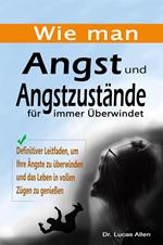 Wie man Angst und Angstzustände für immer Überwindet: Definitiver Leitfaden, um Ihre Ängste zu überwinden und das Leben in vollen Zügen zu genießen