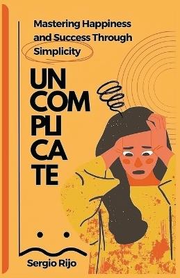 Uncomplicate: Mastering Happiness and Success Through Simplicity - Sergio Rijo - cover