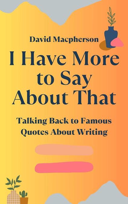 I Have More to Say About That: Talking Back to Famous Quotes About Writing