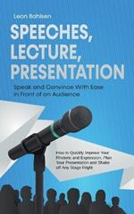 Speeches, Lecture, Presentation: Speak and Convince With Ease in Front of an Audience - How to Quickly Improve Your Rhetoric and Expression, Plan Your Presentation and Shake off Any Stage Fright