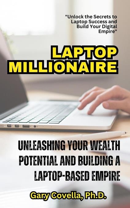 Laptop Millionaire: Unleashing Your Wealth Potential and Building a Laptop-Based Empire