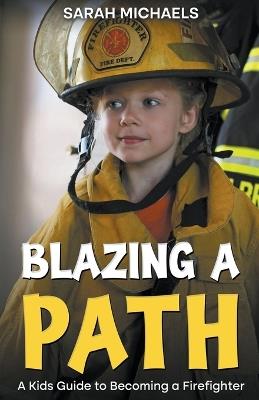 Blazing a Path: A Kids Guide to Becoming a Firefighter - Sarah Michaels - cover