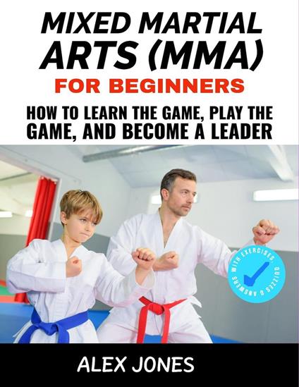 Mixed Martial Arts For Beginners: How to Learn the Game, Play the Game and Become a Leader