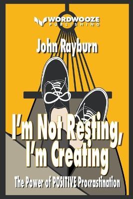 I'm Not Resting, I'm Creating: The Power of Positive Procrastination - John Rayburn - cover